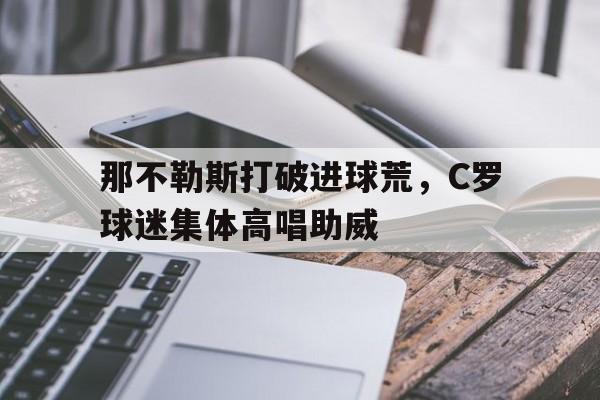 那不勒斯打破进球荒，C罗球迷集体高唱助威