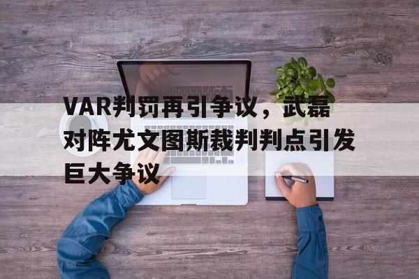 VAR判罚再引争议，武磊对阵尤文图斯裁判判点引发巨大争议