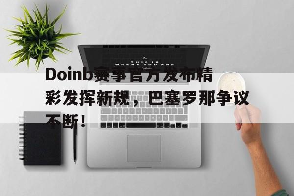 Doinb赛事官方发布精彩发挥新规，巴塞罗那争议不断！的简单介绍